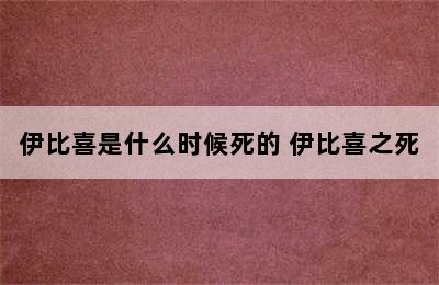 伊比喜是什么时候死的 伊比喜之死